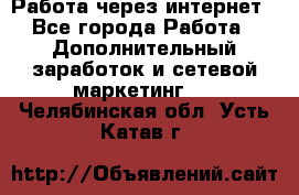 Работа через интернет - Все города Работа » Дополнительный заработок и сетевой маркетинг   . Челябинская обл.,Усть-Катав г.